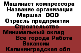 Машинист компрессора › Название организации ­ Маршал, ООО › Отрасль предприятия ­ Строительство › Минимальный оклад ­ 30 000 - Все города Работа » Вакансии   . Калининградская обл.,Приморск г.